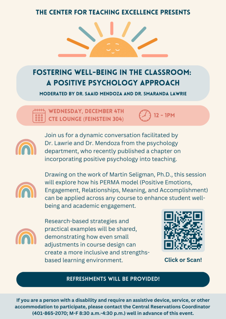 Fostering Well-Being in the Classroom: A positive Psychology approach. This event takes place in the Center for Teaching Excellence Lounge in Feinstein 304 from 12-1pm on December 4th, 2024. This discussion will include strategies and examples of making classrooms more inclusive environments. 